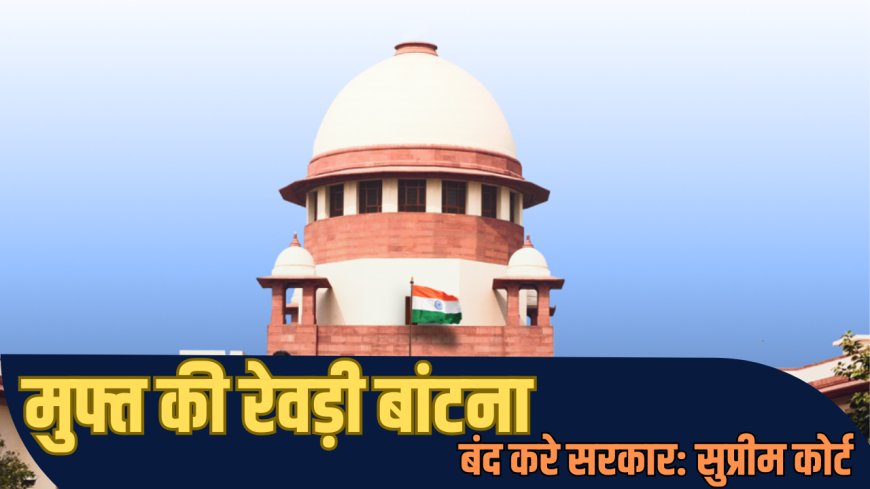 Supreme Court: मुफ्त की रेवड़ी बांटना बंद करे सरकार; सुप्रीम कोर्ट ने इस प्रथा की कड़ी निंदा की